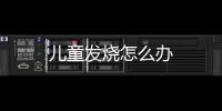 兒童發(fā)燒怎么辦