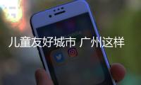 兒童友好城市 廣州這樣建