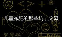 兒童減肥的那些坑，父母們入了幾個？