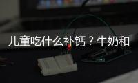 兒童吃什么補(bǔ)鈣？牛奶和湯臣倍健牛初乳加鈣咀嚼片均可以