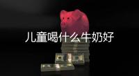 兒童喝什么牛奶好