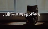 兒童保健講座ppt包括兒童保健康知識(shí)講座的詳細(xì)情況