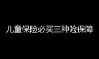 兒童保險必買三種險保障全