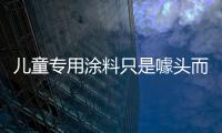 兒童專用涂料只是噱頭而已！