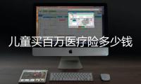 兒童買百萬醫療險多少錢 孩子百萬醫療險能報銷嗎