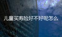 兒童買壽險好不好呢怎么看
