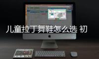 兒童拉丁舞鞋怎么選 初學拉丁舞鞋怎么選