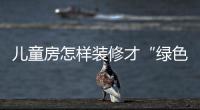 兒童房怎樣裝修才“綠色”