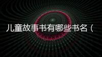 兒童故事書有哪些書名（兒童故事書有哪些）
