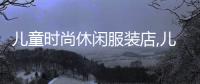 兒童時尚休閑服裝店,兒童服裝店有哪些店名