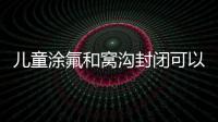 兒童涂氟和窩溝封閉可以一起做哦,其費用在99元起
