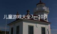兒童游戲大全7一10歲游戲（兒童游戲大全7一10歲）