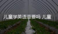 兒童學(xué)英語(yǔ)重要嗎 兒童學(xué)習(xí)英語(yǔ)的重要性