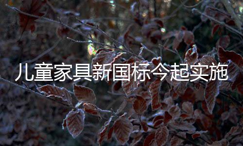 兒童家具新國標今起實施 業內：將促進行業洗牌