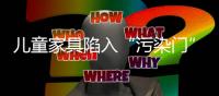 兒童家具陷入“污染門”