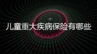 兒童重大疾病保險(xiǎn)有哪些險(xiǎn)種呢