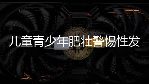 兒童青少年肥壯警惕性發(fā)育反常