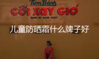 兒童防曬霜什么牌子好