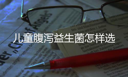 兒童腹瀉益生菌怎樣選