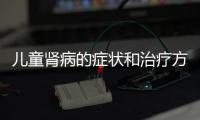 兒童腎病的癥狀和治療方法詳細(xì)解析