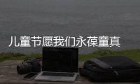 兒童節(jié)愿我們永葆童真 留住那份純真好奇