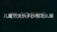 兒童節快樂手抄報怎么畫 兒童節快樂手抄報的畫法