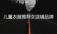 兒童衣服推薦女店鋪品牌,專賣兒童衣服的品牌