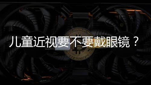 兒童近視要不要戴眼鏡？