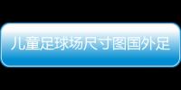 兒童足球場尺寸圖國外足球直播app2024年10月23日