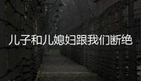 兒子和兒媳婦跟我們斷絕關(guān)系（和兒媳發(fā)生不該發(fā)生）