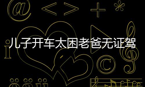 兒子開車太困老爸無證駕車 本人將面臨吊銷機動車駕駛證的處罰
