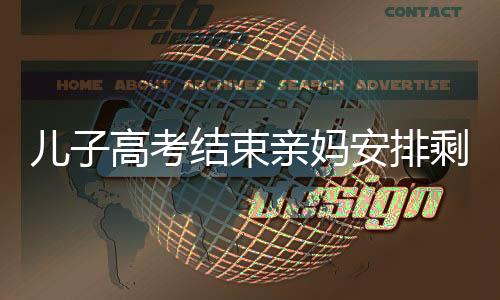 兒子高考結束親媽安排剩菜大雜燴 考前考后差距大