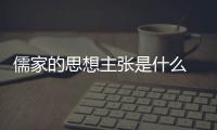 儒家的思想主張是什么 儒家提出什么主張