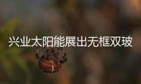 興業(yè)太陽能展出無框雙玻璃BIPV光伏組件,行業(yè)資訊