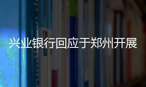 興業(yè)銀行回應(yīng)于鄭州開展轉(zhuǎn)按揭業(yè)務(wù):假的,已投訴