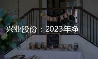 興業股份：2023年凈利潤75942萬元同比下降3467%