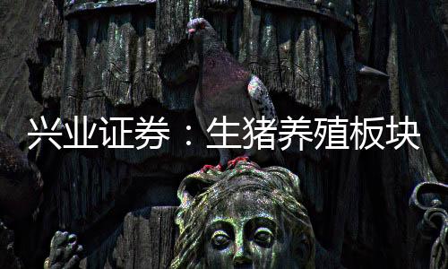 興業(yè)證券：生豬養(yǎng)殖板塊估值仍處于底部