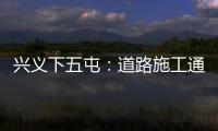興義下五屯：道路施工通行難 居民盼修復