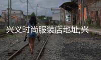 興義時尚服裝店地址,興義服裝廠聯系電話