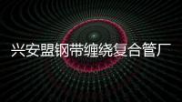 興安盟鋼帶纏繞復合管廠家批發