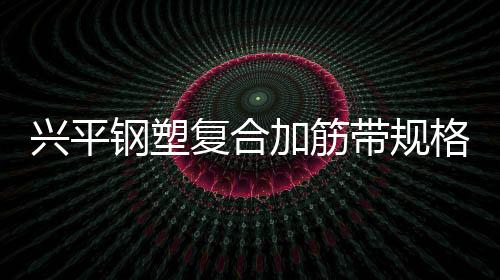 興平鋼塑復(fù)合加筋帶規(guī)格