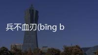 兵不血刃(bīng bù xiě rèn)到底是什么情況?