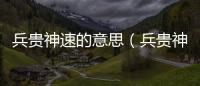兵貴神速的意思（兵貴神速的出處及造句）