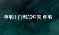 典韋出自哪部名著 典韋出自什么名著