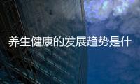 養(yǎng)生健康的發(fā)展趨勢是什么