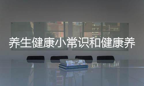 養生健康小常識和健康養生小知識圖片大全集視頻的詳細介紹