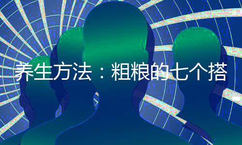 養生方法：粗糧的七個搭配方法