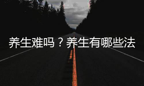 養(yǎng)生難嗎？養(yǎng)生有哪些法則？