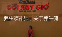 養(yǎng)生須補肺，關于養(yǎng)生健康知識補肺詳細情況