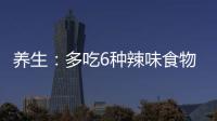 養生：多吃6種辣味食物，保你健康過冬